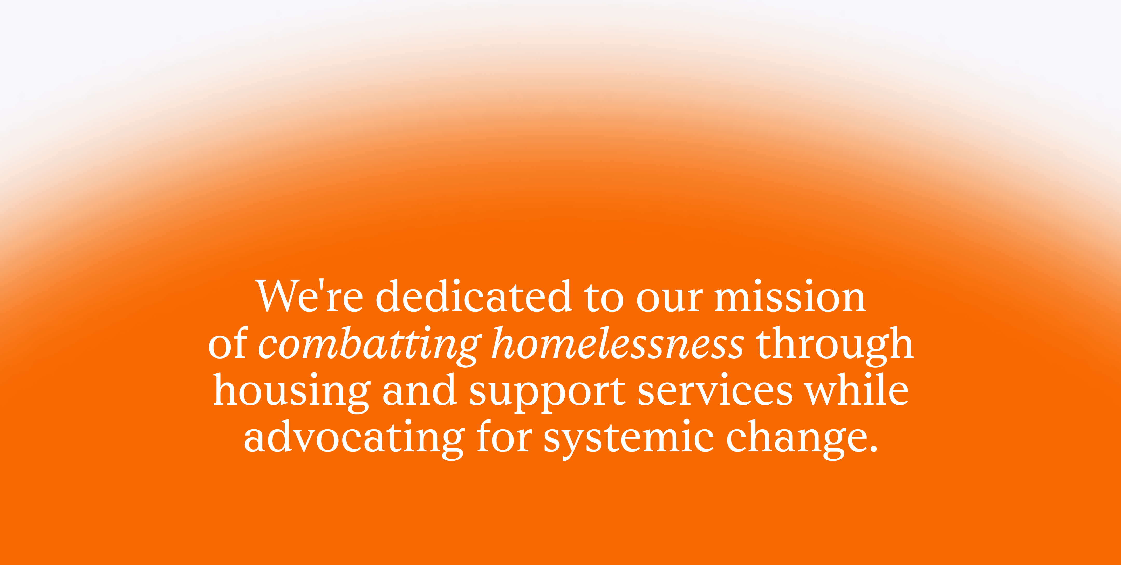 We're dedicated to our mission of combatting homelessness through housing and support services while advocating for systemic change.